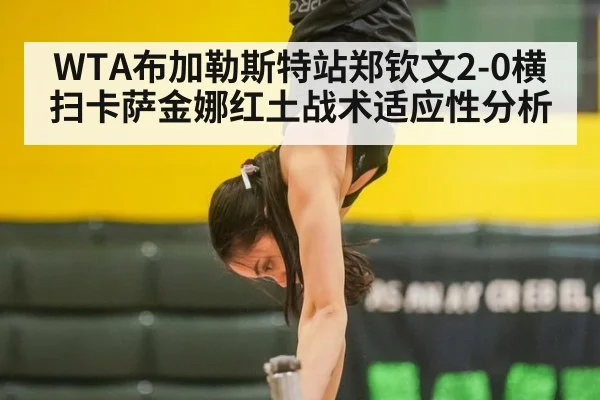 WTA布加勒斯特站郑钦文2-0横扫卡萨金娜红土战术适应性分析