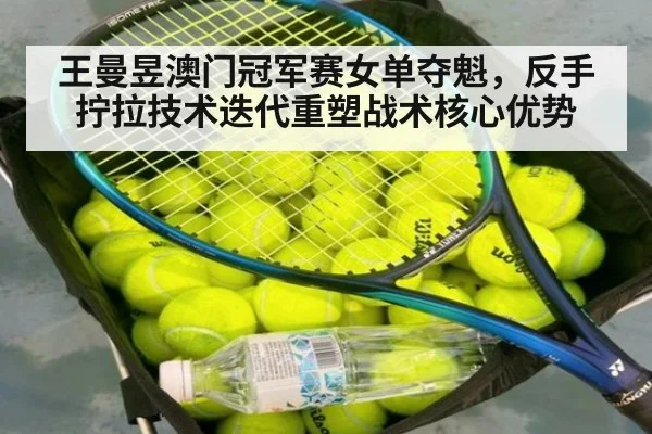 王曼昱澳门冠军赛女单夺魁，反手拧拉技术迭代重塑战术核心优势