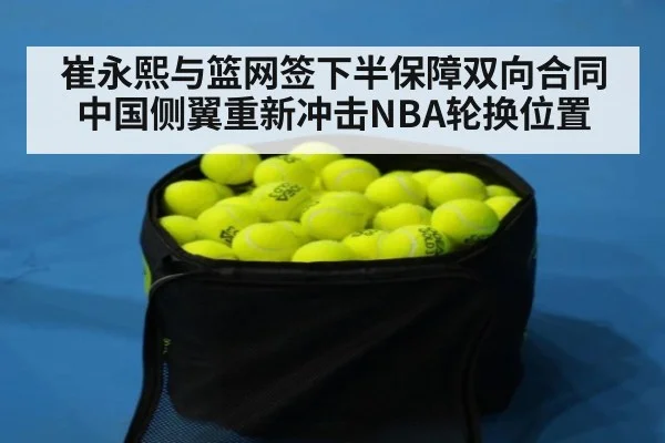 崔永熙与篮网签下半保障双向合同 中国侧翼重新冲击NBA轮换位置