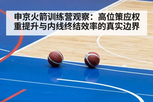 申京火箭训练营观察：高位策应权重提升与内线终结效率的真实边界
