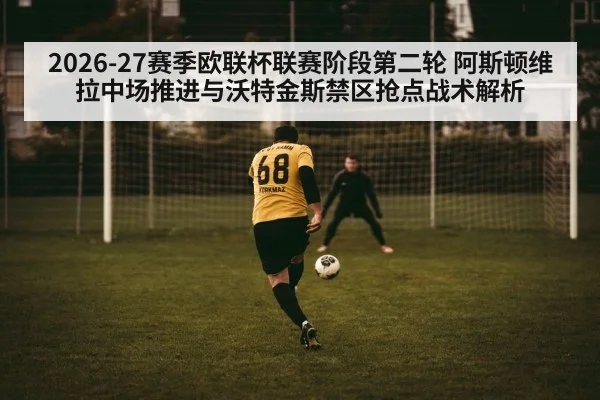 2026-27赛季欧联杯联赛阶段第二轮 阿斯顿维拉中场推进与沃特金斯禁区抢点战术解析